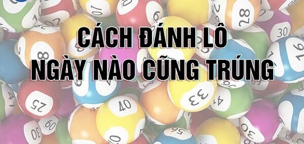 Hướng dẫn cách đánh lô ngày nào cũng trúng mới nhất