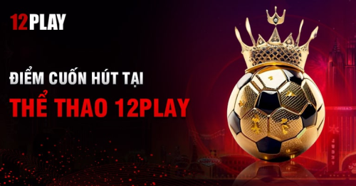 Thể thao 12Play – Cá cược nhanh chóng với các nhà phát hành hàng đầu